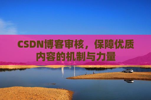 CSDN博客审核,保障优质内容的机制与力量 CSDN博客审核,保障优质内容的机制与力量